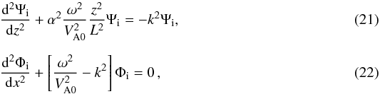\begin{eqnarray} \label{eq:Psi} &&{{{\rm d}^2 \Psi_{\rm i}}\over {{\rm d} z^2}} + \alpha^2{{\omega^2 } \over V^2_{\rm A0}}{z^2\over L^2}\Psi_{\rm i}= -k^2 \Psi_{\rm i}, \\[2mm] \label{eq:Phi} &&{{{\rm d}^2 \Phi_{\rm i}}\over {{\rm d} x^2}} + \left [ {\omega^2 \over V^2_{\rm A0}} - k^2\right ]\Phi_{\rm i}=0\, , \end{eqnarray}