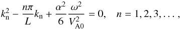 \begin{equation} k^2_{\rm n} - {{n\pi}\over {L}}k_{\rm n} + {\alpha^2 \over 6}{\omega^2 \over V^2_{\rm A0}}=0, \hspace{3mm} n=1,2,3, \ldots \, , \end{equation}