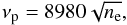 \begin{equation} \label{plasma-frequency} \nu_{\rm p}= 8980 \sqrt{n_{\rm e}}, \end{equation}