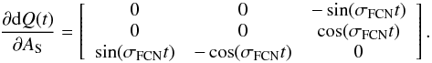 \begin{equation} \label{pd_QAs} \frac{\partial {\rm d}Q(t)}{\partial A_{\rm S}}= \left[ \begin{array}{ccc} 0 & 0 & -\sin(\sigma_{\rm FCN} t) \\ 0 & 0 & \cos(\sigma_{\rm FCN} t)\\ \sin(\sigma_{\rm FCN} t) & -\cos(\sigma_{\rm FCN} t) & 0 \end{array} \right] . \end{equation}