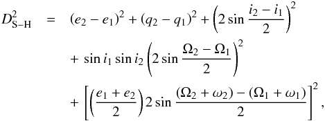 Mathematical equation: \begin{eqnarray} D_{\rm S-H}^2&=&\left(e_{2}-e_{1}\right)^2+\left(q_{2}-q_{1}\right)^2+\left(2\sin\frac{i_{2}-i_{1}}{2}\right)^2 \notag \\ &&+\,\sin i_{1}\sin i_{2}\left(2\sin\frac{\Omega_{2}-\Omega_{1}}{2}\right)^2\notag \\ &&+\,\left[\left(\frac{e_{1}+e_{2}}{2}\right)2\sin\frac{\left(\Omega_{2}+\omega_{2}\right)-\left(\Omega_{1}+\omega_{1}\right)}{2}\right]^2, \end{eqnarray}