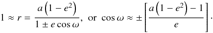 Mathematical equation: \begin{equation} 1\approx r=\frac{a\left(1-e^{2}\right)}{1\pm e\cos\omega}, \, \, \hbox{or} \, \, \cos\omega\approx\pm\left[\frac{a\left(1-e^{2}\right)-1}{e}\right]\cdot \end{equation}