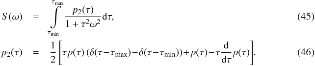 Mathematical equation: \begin{eqnarray} S(\omega)&=&\int\limits_{\tau_{\rm min}}^{\tau_{\rm max}}\frac{p_2(\tau)} {1+\tau^2\omega^2}{\rm d}\tau,~~~~~~~~~~~~~~~~~~~~~~~~~~~~~~~~~~~~~~~~~~~~~~~~~~~~~~~~~~~~~~~~~~~~~~~~~~~~~~\\ p_2(\tau)&=&\frac{1}{2}\left[\tau p(\tau)\left(\delta(\tau\!-\!\tau_{\rm max}) \!-\!\delta(\tau\!-\!\tau_{\rm min})\right)\!+\!p(\tau)\!-\!\tau\frac{{\rm d}}{{\rm d}\tau} p(\tau)\right]\!.~~~~~~~~~~~~~~~~~~~ \end{eqnarray}