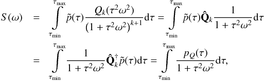 Mathematical equation: \begin{eqnarray} S(\omega)&=&\int\limits_{\tau_{\rm min}}^{\tau_{\rm max}}\tilde{p}(\tau) \frac{Q_k(\tau^2\omega^2)}{\left(1+\tau^2\omega^2\right)^{k+1}}{\rm d}\tau =\int\limits_{\tau_{\rm min}}^{\tau_{\rm max}} \tilde{p}(\tau)\mathbf{\hat{Q}}_k\frac{1}{1+\tau^2\omega^2}{\rm d}\tau\nonumber\\ &=&\int\limits_{\tau_{\rm min}}^{\tau_{\rm max}} \frac{1}{1+\tau^2\omega^2}\mathbf{\hat{Q}}^{\dagger}_k \tilde{p}(\tau) {\rm d}\tau =\int\limits_{\tau_{\rm min}}^{\tau_{\rm max}} \frac{p_Q(\tau)}{1+\tau^2\omega^2}{\rm d}\tau, \end{eqnarray}