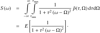 Mathematical equation: \begin{eqnarray} S(\omega)&=&\int\limits_{-\infty}^\infty\int\limits_{\tau_{\rm min}}^{\tau_{\rm max}} \frac{1}{1+\tau^2\left(\omega-\Omega\right)^2}\,\tilde{p}(\tau,\Omega)\,{\rm d}\tau{\rm d}\Omega \nonumber\\&=&E\left[\frac{1}{1+\tau^2\left(\omega-\Omega\right)^2}\right]\cdot \label{GenSpecDopp} \end{eqnarray}