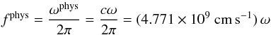 Mathematical equation: \begin{equation} f^{\rm phys}=\frac{\omega^{\rm phys}}{2\pi} =\frac{c\omega}{2\pi} =(4.771\times 10^{9}~{\rm cm\, s^{-1}})\,\omega \end{equation}