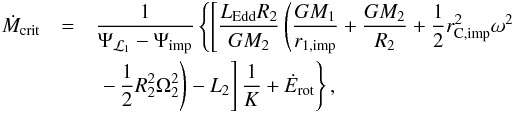 Mathematical equation: \begin{eqnarray} \dot{M}_{\mathrm{crit}} &=& \frac{1}{\Psi_{\L1}-\Psi_{\mathrm{imp}}} \left\{\left[\frac{L_{\mathrm{Edd}}R_{2}}{GM_{2}}\left(\frac{GM_{1}}{r_{1,\mathrm{imp}}}+\frac{GM_{2}}{R_{2}}+\frac{1}{2}r_{\mathrm{C,imp}}^{2}\omega^{2} \right.\right.\right.\notag \\ &&\left.\left.\left.-\,\frac{1}{2}R_{2}^{2}\Omega^{2}_{2}\right) - L_{2}\right]\frac{1}{K}+\dot{E}_{\mathrm{rot}}\right\}, \label{M_crit} \end{eqnarray}