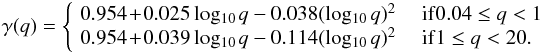 Mathematical equation: \appendix \setcounter{section}{1} \begin{eqnarray*} \gamma(q)=\left\{ \begin{array}{l l} \!0.954\!+\!0.025\,\mathrm{log_{10}}\,q-0.038(\mathrm{log_{10}}\,q)^{2} & ~ {\rm if} 0.04\leq q < 1\\ \!0.954\!+\!0.039\,\mathrm{log_{10}}\,q-0.114(\mathrm{log_{10}}\,q)^{2} & ~ {\rm if} 1\leq q < 20. \\ \end{array} \right. \end{eqnarray*}