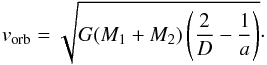 Mathematical equation: \begin{equation} v_{\mathrm{orb}}=\sqrt{G(M_{1}+M_{2})\left(\frac{2}{D}-\frac{1}{a}\right)}\cdot \label{vorb} \end{equation}