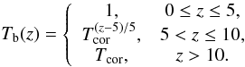 Mathematical equation: $$ T_{\rm b}(z) = \left\{\begin{array}{cc} 1, & 0\le z\le 5, \\ T_{\rm cor}^{(z-5)/5}, & 5<z\le 10, \\ T_{\rm cor}, & z > 10.\\ \end{array}\right. $$