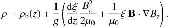Mathematical equation: $$ \rho = \rho_{\rm b}(z) + \frac{1}{g}\left(\frac{{\rm d}\xi}{{\rm d}z}\frac{B_z^2}{2\mu_0} + \frac{1}{\mu_0}\xi~\vec{B}\cdot\nabla B_z \right). $$