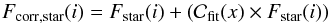Mathematical equation: \begin{equation} \label{e_corr_factor_error} F_{\mathrm{corr},\mathrm{star}}(i) = F_{\rm star}(i)+({\cal C_{\mathrm{fit}}}(x) \times F_{\rm star}(i)) \, \end{equation}