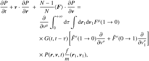 Mathematical equation: \begin{eqnarray} \frac{\partial P}{\partial t}+\boldsymbol{v}\cdot {\partial P\over\partial \boldsymbol{r}}&+&\frac{N-1}{N}\langle \boldsymbol{F}\rangle \cdot {\partial P\over \partial \boldsymbol{v}}=\nonumber\\ &&\frac{\partial}{\partial {v}^{\mu}}\int_0^{+\infty} {\rm d}\tau \int {\rm d}\boldsymbol{r}_{1}{\rm d}\boldsymbol{v}_1 {F}^{\mu}(1\rightarrow 0)\nonumber\\ &&\times~ G(t,t-\tau)\left \lbrack {{\tilde F}}^{\nu}(1\rightarrow 0) {\partial\over\partial { v}^{\nu}}+{{\tilde F}}^{\nu}(0\rightarrow 1) {\partial\over\partial {v}_{1}^{\nu}}\right \rbrack \nonumber\\ \label{fpnew2} &&\times~ {P}(\boldsymbol{r},\boldsymbol{v},t)\frac{f}{m}(\boldsymbol{r}_1,\boldsymbol{v}_1), \end{eqnarray}