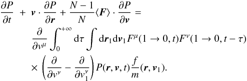 Mathematical equation: \begin{eqnarray} \frac{\partial P}{\partial t}&+&\boldsymbol{v}\cdot {\partial P\over\partial \boldsymbol{r}}+\frac{N-1}{N}\langle \boldsymbol{F}\rangle \cdot {\partial P\over \partial \boldsymbol{v}}=\nonumber\\ \label{fpnew1} &&\frac{\partial}{\partial {v}^{\mu}}\int_0^{+\infty} {\rm d}\tau \int {\rm d}\boldsymbol{r}_{1}{\rm d}\boldsymbol{v}_1 {F}^{\mu}(1\rightarrow 0,t){{F}}^{\nu}(1\rightarrow 0,t-\tau)\nonumber\\ &&\times~ \left ( {\partial\over\partial { v}^{\nu}}- {\partial\over\partial {v}_{1}^{\nu}}\right ){P}(\boldsymbol{r},\boldsymbol{v},t)\frac{f}{m}(\boldsymbol{r},\boldsymbol{v}_1). \qquad \end{eqnarray}
