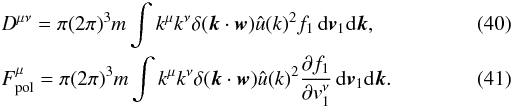 Mathematical equation: \begin{eqnarray} \label{fp3} &&D^{\mu\nu}=\pi (2\pi)^{3}m\int k^{\mu}k^{\nu}\delta (\boldsymbol{k}\cdot \boldsymbol{w})\hat{u}({k})^{2} f_1 \, {\rm d}\boldsymbol{v}_{1}{\rm d}\boldsymbol{k}, \\ \label{fp4} &&F_{\rm pol}^{\mu}=\pi (2\pi)^{3}m\int k^{\mu}k^{\nu}\delta (\boldsymbol{k}\cdot \boldsymbol{w}) \hat{u}({k})^{2}{\partial f_1\over\partial {v}_{1}^{\nu}} \, {\rm d}\boldsymbol{v}_{1}{\rm d}\boldsymbol{k}. \end{eqnarray}
