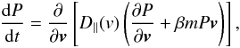 Mathematical equation: \begin{eqnarray} \label{e10} \frac{{\rm d}P}{{\rm d}t}={\partial\over\partial \boldsymbol{v}}\left\lbrack D_{\|}({v})\left ({\partial P\over\partial \boldsymbol{v}}+\beta m P \boldsymbol{v}\right )\right\rbrack, \end{eqnarray}