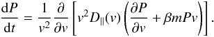 Mathematical equation: \begin{eqnarray} \label{e10b} \frac{{\rm d}P}{{\rm d}t}=\frac{1}{v^2}{\partial\over\partial {v}}\left\lbrack v^2 D_{\|}({v})\left ({\partial P\over\partial {v}}+\beta m P {v}\right )\right\rbrack. \end{eqnarray}