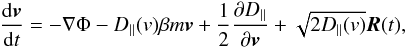 Mathematical equation: \begin{eqnarray} \label{e11} \frac{{\rm d}\boldsymbol{v}}{{\rm d}t}=-\nabla\Phi-D_{\|}(v)\beta m \boldsymbol{v}+\frac{1}{2}\frac{\partial D_{\|}}{\partial \boldsymbol{v}}+\sqrt{2D_{\|}(v)}\boldsymbol{R}(t), \end{eqnarray}