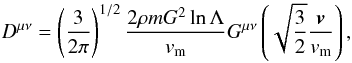 Mathematical equation: \begin{eqnarray} D^{\mu\nu}=\left (\frac{3}{2\pi}\right )^{1/2}\frac{2\rho m G^2\ln\Lambda}{v_{\rm m}} G^{\mu\nu}\left( \sqrt{\frac{3}{2}}\frac{\boldsymbol{v}}{v_{\rm m}}\right ), \label{diff5} \end{eqnarray}