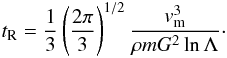 Mathematical equation: \begin{eqnarray} \label{relax2} {t_{\rm R}}=\frac{1}{3}\left (\frac{2\pi}{3}\right )^{1/2}\frac{v_{\rm m}^{3}}{\rho m G^{2}\ln\Lambda}\cdot \end{eqnarray}