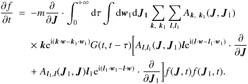Mathematical equation: \begin{eqnarray} \frac{\partial f}{\partial t}&=&-m\frac{\partial}{\partial \boldsymbol{J}}\cdot \int_{0}^{+\infty}{\rm d}\tau\int {\rm d}\boldsymbol{w}_1 {\rm d}\boldsymbol{J}_{\bf 1}\sum_{\boldsymbol{k},~\boldsymbol{k}_1} \sum_{\boldsymbol{l},\boldsymbol{l}_1} A_{\boldsymbol{k},~\boldsymbol{k}_1}(\boldsymbol{J},\boldsymbol{J}_1)\nonumber\\ &&\times~ \boldsymbol{k} {\rm e}^{{\rm i}(\boldsymbol{k}\cdot \boldsymbol{w}-\boldsymbol{k}_1\cdot \boldsymbol{w}_1)}G(t,t-\tau) \biggl\lbrack A_{\boldsymbol{l},\boldsymbol{l}_1}(\boldsymbol{J},\boldsymbol{J}_1) \boldsymbol{l} {\rm e}^{{\rm i}(\boldsymbol{l}\cdot \boldsymbol{w}-\boldsymbol{l}_1\cdot \boldsymbol{w}_1)}\cdot \frac{\partial}{\partial \boldsymbol{J}}\nonumber\\ \label{ses6} &&+~A_{\boldsymbol{l}_1,\boldsymbol{l}}(\boldsymbol{J}_1,\boldsymbol{J}) \boldsymbol{l}_1 {\rm e}^{{\rm i}(\boldsymbol{l}_1\cdot \boldsymbol{w}_1-\boldsymbol{l}\cdot \boldsymbol{w})}\cdot \frac{\partial}{\partial \boldsymbol{J}_1}\biggr \rbrack f(\boldsymbol{J},t){f}(\boldsymbol{J}_1,t). \end{eqnarray}
