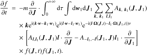Mathematical equation: \begin{eqnarray} \frac{\partial f}{\partial t}&=&-m\frac{\partial}{\partial \boldsymbol{J}}\cdot \int_{0}^{+\infty}{\rm d}\tau\int {\rm d}\boldsymbol{w}_1 {\rm d}\boldsymbol{J}_1 \sum_{\boldsymbol{k},~\boldsymbol{k}_1} \sum_{\boldsymbol{l},\boldsymbol{l}_1} A_{\boldsymbol{k},~\boldsymbol{k}_1}(\boldsymbol{J},\boldsymbol{J}_1) \nonumber\\ &&\times~ \boldsymbol{k} {\rm e}^{{\rm i}(\boldsymbol{k}\cdot \boldsymbol{w}-\boldsymbol{k}_1\cdot \boldsymbol{w}_1)} {\rm e}^{{\rm i}(\boldsymbol{l}\cdot \boldsymbol{w}-\boldsymbol{l}_1\cdot \boldsymbol{w}_1)}{\rm e}^{-{\rm i}(\boldsymbol{l}\cdot \boldsymbol{\Omega}(\boldsymbol{J},t)-\boldsymbol{l}_1\cdot \boldsymbol{\Omega}(\boldsymbol{J}_1,t))\tau}\nonumber\\ &&\times~ \left\lbrack A_{\boldsymbol{l},\boldsymbol{l}_1}(\boldsymbol{J},\boldsymbol{J}_1) \boldsymbol{l}\cdot \frac{\partial}{\partial \boldsymbol{J}}-A_{-\boldsymbol{l}_1,-\boldsymbol{l}}(\boldsymbol{J}_1,\boldsymbol{J}) \boldsymbol{l}_1 \cdot \frac{\partial}{\partial \boldsymbol{J}_1}\right \rbrack \nonumber\\ &&\times~ f(\boldsymbol{J},t){f}(\boldsymbol{J}_1,t).\qquad \label{ses9} \end{eqnarray}