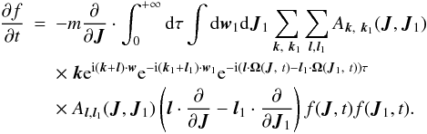 Mathematical equation: \begin{eqnarray} \frac{\partial f}{\partial t}&=&-m\frac{\partial}{\partial \boldsymbol{J}}\cdot \int_{0}^{+\infty}{\rm d}\tau\int {\rm d}\boldsymbol{w}_1 {\rm d}\boldsymbol{J}_1 \sum_{\boldsymbol{k},~\boldsymbol{k}_1} \sum_{\boldsymbol{l},\boldsymbol{l}_1} A_{\boldsymbol{k},~\boldsymbol{k}_1}(\boldsymbol{J},\boldsymbol{J}_1) \nonumber\\ &&\times~ \boldsymbol{k} {\rm e}^{{\rm i}(\boldsymbol{k}+\boldsymbol{l})\cdot \boldsymbol{w}}{\rm e}^{-{\rm i}(\boldsymbol{k}_1+\boldsymbol{l}_1)\cdot \boldsymbol{w}_1} {\rm e}^{-{\rm i}(\boldsymbol{l}\cdot \boldsymbol{\Omega}(\boldsymbol{J},~t)-\boldsymbol{l}_1\cdot \boldsymbol{\Omega}(\boldsymbol{J}_1,~t))\tau}\nonumber\\ \label{ses11} &&\times~ A_{\boldsymbol{l},\boldsymbol{l}_1}(\boldsymbol{J},\boldsymbol{J}_1)\left ( \boldsymbol{l}\cdot \frac{\partial}{\partial \boldsymbol{J}}- \boldsymbol{l}_1 \cdot \frac{\partial}{\partial \boldsymbol{J}_1}\right ) f(\boldsymbol{J},t){f}(\boldsymbol{J}_1,t).\qquad \end{eqnarray}