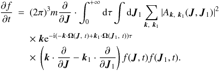 Mathematical equation: \begin{eqnarray} \frac{\partial f}{\partial t}&=&(2\pi)^3 m\frac{\partial}{\partial \boldsymbol{J}}\cdot \int_{0}^{+\infty}{\rm d}\tau\int {\rm d}\boldsymbol{J}_1 \sum_{\boldsymbol{k},~\boldsymbol{k}_1} |A_{\boldsymbol{k},~\boldsymbol{k}_1}(\boldsymbol{J},\boldsymbol{J}_1)|^2 \nonumber\\ &&\times~ \boldsymbol{k} {\rm e}^{-{\rm i}(-\boldsymbol{k}\cdot \boldsymbol{\Omega}(\boldsymbol{J},~t)+\boldsymbol{k}_1\cdot \boldsymbol{\Omega}(\boldsymbol{J}_1,~t))\tau}\nonumber\\ \label{ses12} && \times~ \left ( \boldsymbol{k}\cdot \frac{\partial}{\partial \boldsymbol{J}}-\boldsymbol{k}_1 \cdot \frac{\partial}{\partial \boldsymbol{J}_1}\right ) f(\boldsymbol{J},t){f}(\boldsymbol{J}_1,t).\qquad \end{eqnarray}