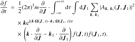 Mathematical equation: \begin{eqnarray} \frac{\partial f}{\partial t}&=&\frac{1}{2}(2\pi)^3 m\frac{\partial}{\partial \boldsymbol{J}}\cdot \int_{-\infty}^{+\infty}{\rm d}\tau\int {\rm d}\boldsymbol{J}_1 \sum_{\boldsymbol{k},~\boldsymbol{k}_1} |A_{\boldsymbol{k},~\boldsymbol{k}_1}(\boldsymbol{J},\boldsymbol{J}_1)|^2 \nonumber\\ &&\times~ \boldsymbol{k} {\rm e}^{{\rm i}(\boldsymbol{k}\cdot \boldsymbol{\Omega}(\boldsymbol{J},~t)-\boldsymbol{k}_1\cdot \boldsymbol{\Omega}(\boldsymbol{J}_1,~t))\tau}\nonumber\\ \label{ses13} &&\times~ \left ( \boldsymbol{k}\cdot \frac{\partial}{\partial \boldsymbol{J}}-\boldsymbol{k}_1 \cdot \frac{\partial}{\partial \boldsymbol{J}_1}\right ) f(\boldsymbol{J},t){f}(\boldsymbol{J}_1,t).\qquad \end{eqnarray}