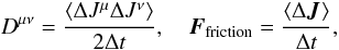 Mathematical equation: \begin{equation} \label{ta6} D^{\mu\nu}={\langle \Delta J^{\mu} \Delta J^{\nu}\rangle\over 2 \Delta t}, \quad \boldsymbol{F}_{\rm friction}={\langle \Delta \boldsymbol{J}\rangle\over \Delta t}, \end{equation}