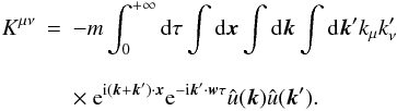 Mathematical equation: \appendix \setcounter{section}{3} \begin{eqnarray} K^{\mu\nu}&=&-m \int_{0}^{+\infty}{\rm d}\tau\int {\rm d}\boldsymbol{x} \int {\rm d}\boldsymbol{k} \int {\rm d}\boldsymbol{k}' k_{\mu} k'_{\nu}\nonumber\\[3mm] &&\times~ {\rm e}^{{\rm i}(\boldsymbol{k}+\boldsymbol{k}')\cdot \boldsymbol{x}} {\rm e}^{-{\rm i}\boldsymbol{k}'\cdot \boldsymbol{w}\tau}\hat{u}(\boldsymbol{k})\hat{u}(\boldsymbol{k}').\label{sw12} \end{eqnarray}