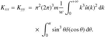 Mathematical equation: \appendix \setcounter{section}{3} \begin{eqnarray} \label{k4} K_{xx}=K_{yy}&=&\pi^2 (2\pi)^3 m \frac{1}{w}\int_{0}^{+\infty} k^3 \hat{u}(k)^2 \, {\rm d}k\nonumber\\[3mm] &&\times~ \int_{0}^{\pi}\sin^3\theta \delta(\cos\theta) \, {\rm d}\theta. \end{eqnarray}
