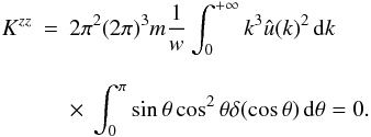 Mathematical equation: \appendix \setcounter{section}{3} \begin{eqnarray} \label{k7} K^{zz}&=&2\pi^2 (2\pi)^3 m \frac{1}{w} \int_{0}^{+\infty} k^3 \hat{u}(k)^2\, {\rm d}k \nonumber\\[3mm] &&\times~\int_{0}^{\pi}\sin\theta\cos^{2}\theta \delta(\cos\theta) \, {\rm d}\theta=0. \end{eqnarray}