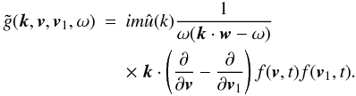 Mathematical equation: \appendix \setcounter{section}{4} \begin{eqnarray} \tilde{g}(\boldsymbol{k},\boldsymbol{v},\boldsymbol{v}_1,\omega)&=&i m \hat{u}(k)\frac{1}{\omega(\boldsymbol{k}\cdot \boldsymbol{w}-\omega)} \nonumber\\ \label{ano4}&&\times~ \boldsymbol{k}\cdot \left (\frac{\partial}{\partial \boldsymbol{v}}-\frac{\partial}{\partial \boldsymbol{v}_1}\right )f(\boldsymbol{v},t){f}(\boldsymbol{v}_1,t). \end{eqnarray}