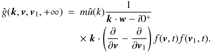 Mathematical equation: \appendix \setcounter{section}{4} \begin{eqnarray} \hat{g}(\boldsymbol{k},\boldsymbol{v},\boldsymbol{v}_1,+\infty)&=&m \hat{u}(k)\frac{1}{\boldsymbol{k}\cdot \boldsymbol{w}-i0^+} \nonumber\\ \label{ano5} &&\times~\boldsymbol{k}\cdot \left (\frac{\partial}{\partial \boldsymbol{v}}-\frac{\partial}{\partial \boldsymbol{v}_1}\right )f(\boldsymbol{v},t){f}(\boldsymbol{v}_1,t). \end{eqnarray}
