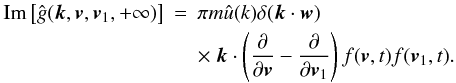 Mathematical equation: \appendix \setcounter{section}{4} \begin{eqnarray} {\rm Im}\left\lbrack\hat{g}(\boldsymbol{k},\boldsymbol{v},\boldsymbol{v}_1,+\infty)\right\rbrack&=&\pi m \hat{u}(k)\delta(\boldsymbol{k}\cdot \boldsymbol{w}) \nonumber\\ \label{ano7} &&\times~ \boldsymbol{k}\cdot \left (\frac{\partial}{\partial \boldsymbol{v}}-\frac{\partial}{\partial \boldsymbol{v}_1}\right )f(\boldsymbol{v},t){f}(\boldsymbol{v}_1,t). \end{eqnarray}