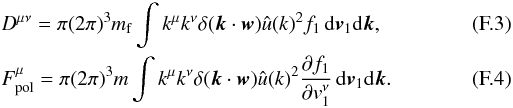 Mathematical equation: \appendix \setcounter{section}{6} \begin{eqnarray} \label{ms3} &&D^{\mu\nu}=\pi (2\pi)^{3}m_{\rm f}\int k^{\mu}k^{\nu}\delta (\boldsymbol{k}\cdot \boldsymbol{w})\hat{u}({k})^{2} f_1 \, {\rm d}\boldsymbol{v}_{1}{\rm d}\boldsymbol{k}, \\ \label{ms4} &&F_{\rm pol}^{\mu}=\pi (2\pi)^{3}m\int k^{\mu}k^{\nu}\delta (\boldsymbol{k}\cdot \boldsymbol{w}) \hat{u}({k})^{2}{\partial f_1\over\partial {v}_{1}^{\nu}} \, {\rm d}\boldsymbol{v}_{1}{\rm d}\boldsymbol{k}. \end{eqnarray}