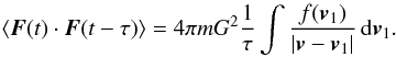 Mathematical equation: \appendix \setcounter{section}{7} \begin{eqnarray} \label{tcf9} \langle \boldsymbol{F}(t)\cdot \boldsymbol{F}(t-\tau)\rangle=4\pi m G^2 \frac{1}{\tau}\int \frac{f(\boldsymbol{v}_1)}{|\boldsymbol{v}-\boldsymbol{v}_1|}\, {\rm d}\boldsymbol{v}_1. \end{eqnarray}
