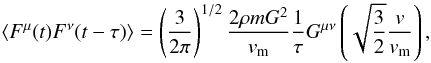 Mathematical equation: \appendix \setcounter{section}{7} \begin{eqnarray} \langle {F}^{\mu}(t){F}^{\nu}(t-\tau)\rangle=\left (\frac{3}{2\pi}\right )^{1/2}\frac{2\rho m G^2}{v_{\rm m}} \frac{1}{\tau} G^{\mu\nu}\left (\sqrt{\frac{3}{2}}\frac{v}{v_{\rm m}}\right ), \label{tcf13} \end{eqnarray}