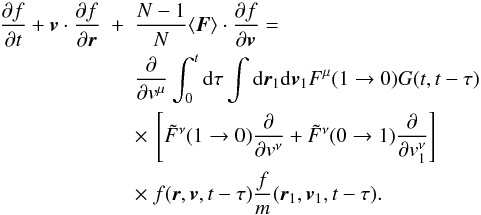 Mathematical equation: \begin{eqnarray} \frac{\partial f}{\partial t}+\boldsymbol{v}\cdot {\partial f\over\partial \boldsymbol{r}}&+&\frac{N-1}{N}\langle \boldsymbol{F}\rangle\cdot {\partial f\over \partial \boldsymbol{v}}=\nonumber\\ &&\frac{\partial}{\partial {v}^{\mu}}\int_0^t {\rm d}\tau \int {\rm d}\boldsymbol{r}_{1}{\rm d}\boldsymbol{v}_1 {F}^{\mu}(1\rightarrow 0)G(t,t-\tau)\nonumber\\ &&\times~ \left \lbrack {{\tilde F}}^{\nu}(1\rightarrow 0) {\partial\over\partial { v}^{\nu}}+{{\tilde F}}^{\nu}(0\rightarrow 1) {\partial\over\partial {v}_{1}^{\nu}}\right \rbrack \nonumber\\ \label{gen6} &&\times~ {f}(\boldsymbol{r},\boldsymbol{v},t-\tau) \frac{f}{m}(\boldsymbol{r}_1,\boldsymbol{v}_1,t-\tau). \end{eqnarray}