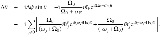 Mathematical equation: \begin{eqnarray} \Delta \theta &+& {\rm i} \Delta {\psi}\sin{\theta} = -{\rm i} \frac{\Omega_0}{\Omega_0 + \sigma_{\rm E}} \tilde{m_{\rm E}} {\rm e}^{{\rm i} (\Omega_0 +\sigma_{\rm E})t} \nonumber \\ &-& {\rm i} \sum_{j \neq 0} \!\left[ \frac{\Omega_0}{(\omega_j\! +\! \Omega_0)} \tilde{m}_j^p {\rm e}^{{\rm i} ((\omega_j\! +\! \Omega_0) t)} \! +\! \frac{ \Omega_0}{(\!-\! \omega_j \!+\!\Omega_0)} \tilde{m}_j^r {\rm e}^{{\rm i} ((\!-\omega_j \!+\! \Omega_0) t)} \right]. \nonumber\\ \label{eq:nutprec} \end{eqnarray}