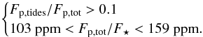 Mathematical equation: \begin{equation} \label{twocond} \begin{cases} F_{{\rm p,tides}}/F_{{\rm p,tot}} > 0.1 \\ 103~{\rm ppm} < F_{{\rm p,tot}}/F_\star < 159~{\rm ppm}. \end{cases} \end{equation}
