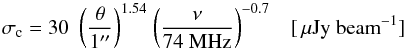Mathematical equation: \begin{equation} \sigma_{\rm c} = 30 ~~\biggl( \frac{\theta}{1\arcsec} \biggr)^{1.54} ~\biggl( \frac{\nu}{\rm{74 ~MHz}} \biggr)^{-0.7} ~~~~[\,\mu\rm{Jy} ~\rm{beam}^{-1}] \label{eqn:limit} \end{equation}