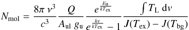 Mathematical equation: \begin{equation} \label{enmol2} N_\mathrm{mol} = \frac{8 \pi\ \nu^3}{c^3} \frac{Q}{A_\mathrm{ul}\ g_\mathrm{u}} \frac{e^{\frac{E_\mathrm{u}}{k T_\mathrm{ex}}}}{e^{\frac{h \nu}{k T_\mathrm{ex}}}-1} \frac{\int T_\mathrm{L}\ {\rm d}v}{J(T_\mathrm{ex})-J(T_\mathrm{bg})} \end{equation}