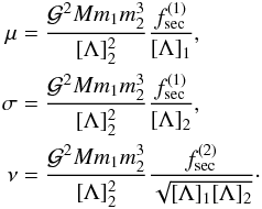 Mathematical equation: \begin{eqnarray} \label{seccoeff} \mu = \frac{\mathcal{G}^2 M m_1 m_2^3}{[\Lambda]_2^2} \frac{ f_{\rm{sec}}^{(1)}}{[\Lambda]_{1}}, \ \ \ \ \ \ \ \ \ \ \nonumber \\ \sigma = \frac{\mathcal{G}^2 M m_1 m_2^3}{[\Lambda]_2^2} \frac{ f_{\rm{sec}}^{(1)}}{[\Lambda]_{2}}, \ \ \ \ \ \ \ \ \ \ \nonumber \\ \nu = \frac{\mathcal{G}^2 M m_1 m_2^3}{[\Lambda]_2^2} \frac{ f_{\rm{sec}}^{(2)}}{\sqrt{[\Lambda]_{1} [\Lambda]_{2}}}\cdot \end{eqnarray}