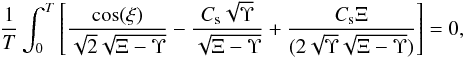 Mathematical equation: \begin{equation} \label{timeav} \frac{1}{T}\int_0^T \left[ \frac{\cos(\xi)}{\sqrt{2}\sqrt{\Xi-\Upsilon}} - \frac{C_{\rm s}\sqrt{\Upsilon}}{\sqrt{\Xi-\Upsilon}} + \frac{C_{\rm s}\Xi}{(2\sqrt{\Upsilon}\sqrt{\Xi-\Upsilon})} \right]= 0, \end{equation}