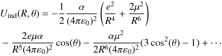 Mathematical equation: \begin{eqnarray} && U_{\rm ind}(R,\theta)=-\frac{1}{2}\frac{\alpha}{(4 \pi \varepsilon_0)^2}\left(\frac{e^2}{R^4}+\frac{2 \mu^2}{R^6}\right) \nonumber \\ && -\frac{2 e \mu \alpha }{R^5 (4 \pi \varepsilon_0)^2}\cos(\theta)-\frac{\alpha \mu ^2}{2 R^6 (4 \pi \varepsilon_0)^2}(3\cos^2(\theta)-1)+\cdots \label{eq:ind} \end{eqnarray}