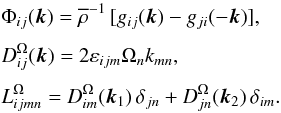 Mathematical equation: \begin{eqnarray*} &&\Phi_{ij}({\bm k}) = \meanrho^{-1}\, [g_{ij}({\bm k}) - g_{ji}(-{\bm k})], \\[1mm] &&D_{ij}^{\Omega}({\bm k}) = 2 \varepsilon_{ijm} \Omega_n k_{mn}, \\[1mm] &&L_{ijmn}^{\Omega} = D_{im}^{\Omega}({\bm k}_1) \, \delta_{jn} + D_{jn}^{\Omega}({\bm k}_2) \, \delta_{im} . \end{eqnarray*}