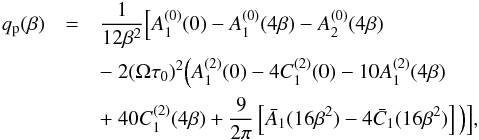 Mathematical equation: \begin{eqnarray} q_{\rm p}(\beta) &=& {1 \over 12 \beta^2} \Big[A_1^{(0)}(0) - A_1^{(0)}(4\beta) - A_2^{(0)}(4\beta) \nonumber\\ && -~ 2(\Omega \tau_0)^2 \Big(A_1^{(2)}(0) - 4C_1^{(2)}(0) - 10 A_1^{(2)}(4\beta) \nonumber\\ && +~ 40 C_1^{(2)}(4\beta) + {9 \over 2 \pi} \left[\bar A_1(16\beta^2) -4 \bar C_1(16\beta^2) \right] \Big) \Big], \label{B25} \end{eqnarray}