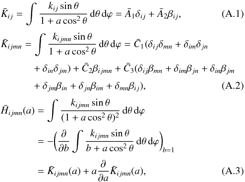 Mathematical equation: \appendix \setcounter{section}{1} \begin{eqnarray} &&\bar K_{ij} = \int {k_{ij} \sin \theta \over 1 + a \cos^{2} \theta} \,{\rm d}\theta \,{\rm d}\varphi = \bar A_{1} \delta_{ij} + \bar A_{2} \beta_{ij} , \label{C22} \\[1mm] && \bar K_{ijmn} = \int {k_{ijmn} \sin \theta \over 1 + a \cos^{2} \theta} \,{\rm d}\theta \,{\rm d}\varphi = \bar C_{1} (\delta_{ij} \delta_{mn} + \delta_{im} \delta_{jn} \nonumber \\[1mm] && \phantom{\bar K_{ijmn} =} + \delta_{in} \delta_{jm}) + \bar C_{2} \beta_{ijmn} + \bar C_{3} (\delta_{ij} \beta_{mn} + \delta_{im} \beta_{jn} + \delta_{in} \beta_{jm} \nonumber \\[1mm] &&\phantom{\bar K_{ijmn} =} + \delta_{jm} \beta_{in} + \delta_{jn} \beta_{im} + \delta_{mn} \beta_{ij}) , \label{C24}\\[1mm] &&\bar H_{ijmn}(a) = \int {k_{ijmn} \sin \theta \over (1 + a \cos^{2} \theta)^{2} } \,{\rm d}\theta \,{\rm d}\varphi \nonumber \\[1mm] &&\phantom{\bar H_{ijmn}(a)} = - \biggl( {\partial \over \partial b } \int {k_{ijmn} \sin \theta \over b + a \cos^{2} \theta} \,{\rm d}\theta \,{\rm d}\varphi \biggr)_{b=1} \nonumber \\[1mm] &&\phantom{\bar H_{ijmn}(a)}= \bar K_{ijmn}(a) + a {\partial \over \partial a} \bar K_{ijmn}(a) , \label{C23} \end{eqnarray}